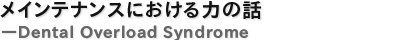 メインテナンスにおける力の話―Dental Overload Syndrome