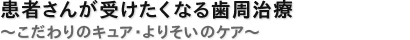患者さんが受けたくなる歯周治療～こだわりのキュア・よりそいのケア～