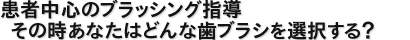患者中心のブラッシング指導 その時あなたはどんな歯ブラシを選択する？
